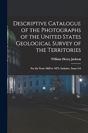 descriptive catalogue of the photographs of the united states geological survey of the territories 1st