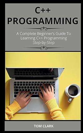 c++ programming a complete beginners guide to learning c++ programming step by step 1st edition tom clark
