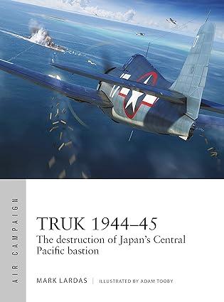 truk 1944-45 the destruction of japans central pacific bastion 1st edition mark lardas, adam tooby