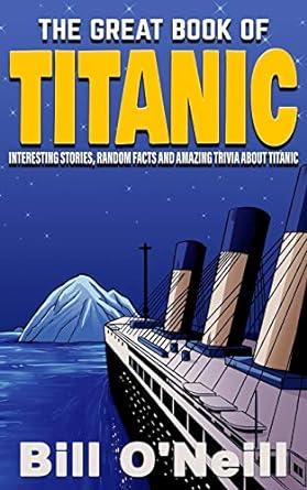 the great book of titanic interesting stories random facts and amazing trivia about titanic 1st edition bill