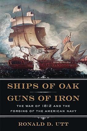 ships of oak guns of iron the war of 1812 and the forging of the american navy 1st edition ronald utt