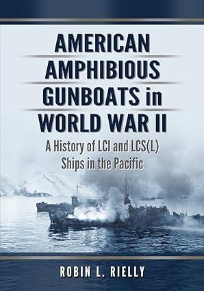 american amphibious gunboats in world war ii a history of lci and lcsl ships in the pacific 1st edition robin