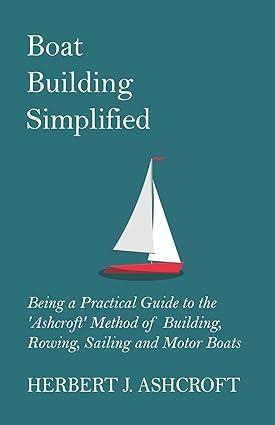 boat building simplified being a practical guide to the ashcroft method of building rowing sailing and motor