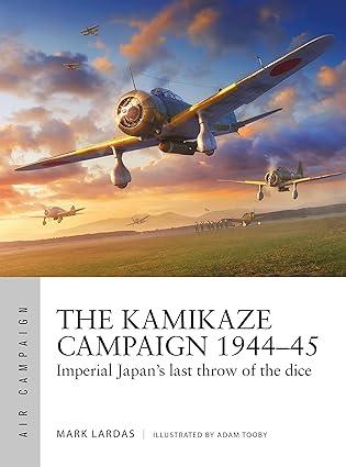 the kamikaze campaign 1944-45 imperial japans last throw of the dice 1st edition mark lardas, adam tooby