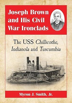 joseph brown and his civil war ironclads the uss chillicothe indianola and tuscumbia 1st edition myron j.