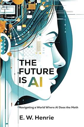 the future is ai  navigating a world where ai does the math 1st edition e. w henrie , chatgpt ai b0ckycl4d8,
