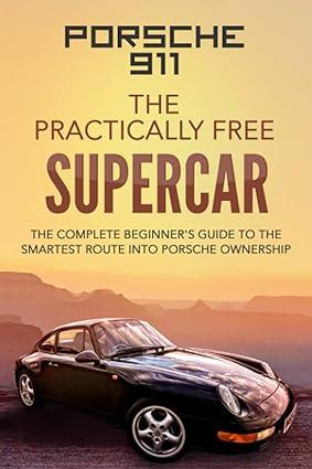 porsche 911 the practically free supercar the complete beginners guide to the smartest route into porsche