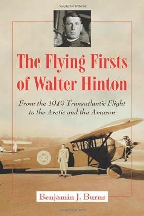 the flying firsts of walter hinton from the 1919 transatlantic flight to the arctic and the amazon 1st