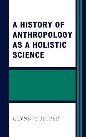 a history of anthropology as a holistic science 1st edition glynn custred 1498507638, 978-1498507639