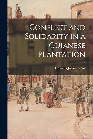conflict and solidarity in a guianese plantation 1st edition chandra jayawardena 1015244173, 978-1015244177