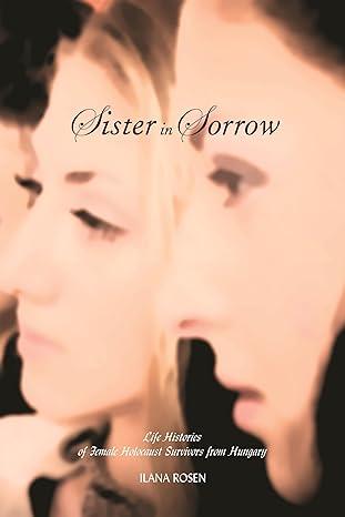 sister in sorrow life histories of female holocaust survivors from hungary 1st edition ilana rosen