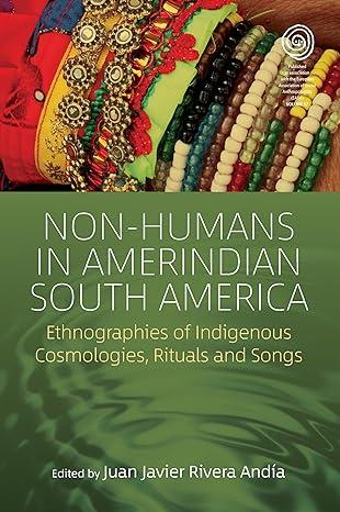 non humans in amerindian south america ethnographies of indigenous cosmologies rituals and songs 1st edition