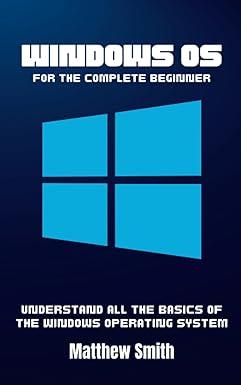 windows os for the complete beginner understand all the basics of the windows operating system 1st edition