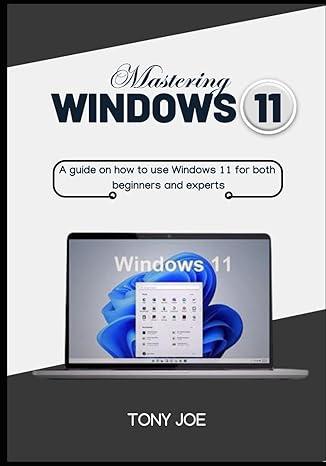mastering window 11 a guide on how to use windows 11 for both beginners and experts 1st edition tony joe