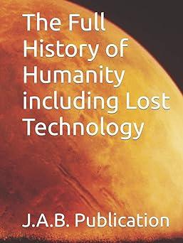 the full history of humanity including lost technology 1st edition j.a.b. publication, joseph bergeron