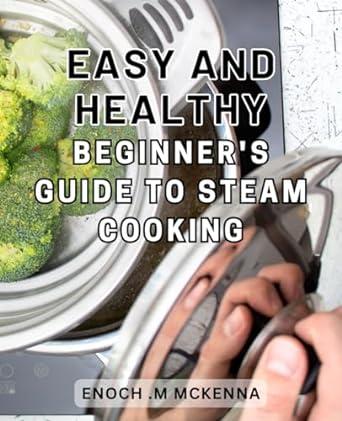 easy and healthy beginners guide to steam cooking 1st edition enoch m mckenna 979-8870287102