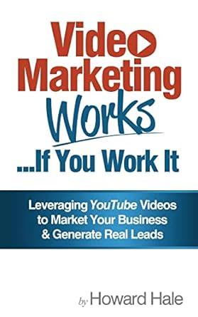video marketing works if you work it leveraging youtube videos to market your business and generate real