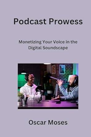 podcast prowess monetizing your voice in the digital soundscape 1st edition oscar moses 979-8869006707