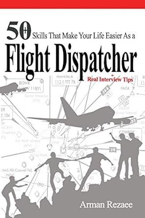 50 skills that make your life easier as a flight dispatcher real interview tips 1st edition arman rezaee