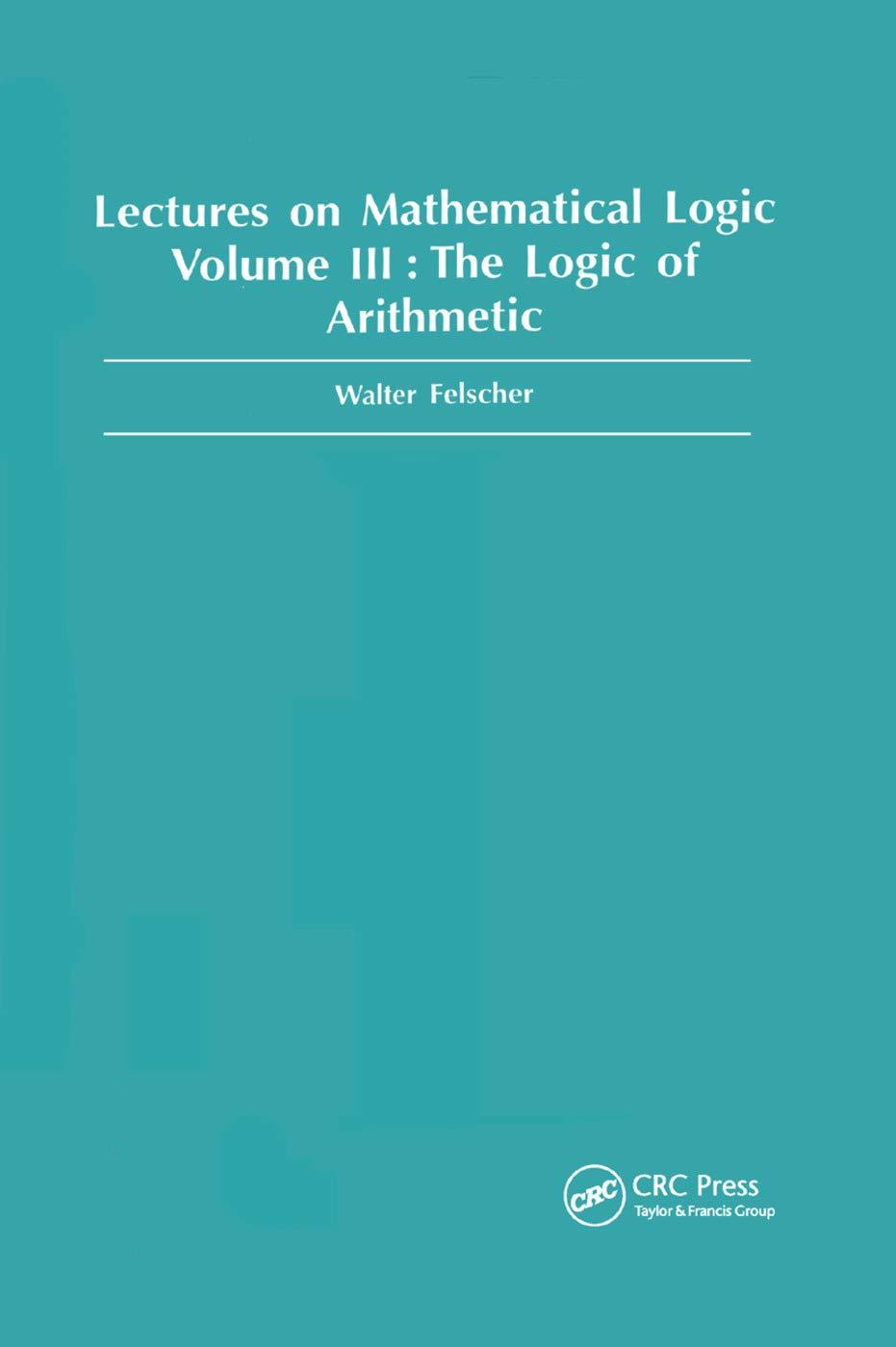 logic of arithmetic lectures on mathematical logic volume 3 1st edition walter felscher 0367398575,