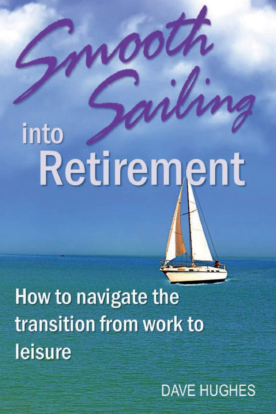 smooth sailing into retirement how to navigate the transition from work to leisure 1st edition dave hughes