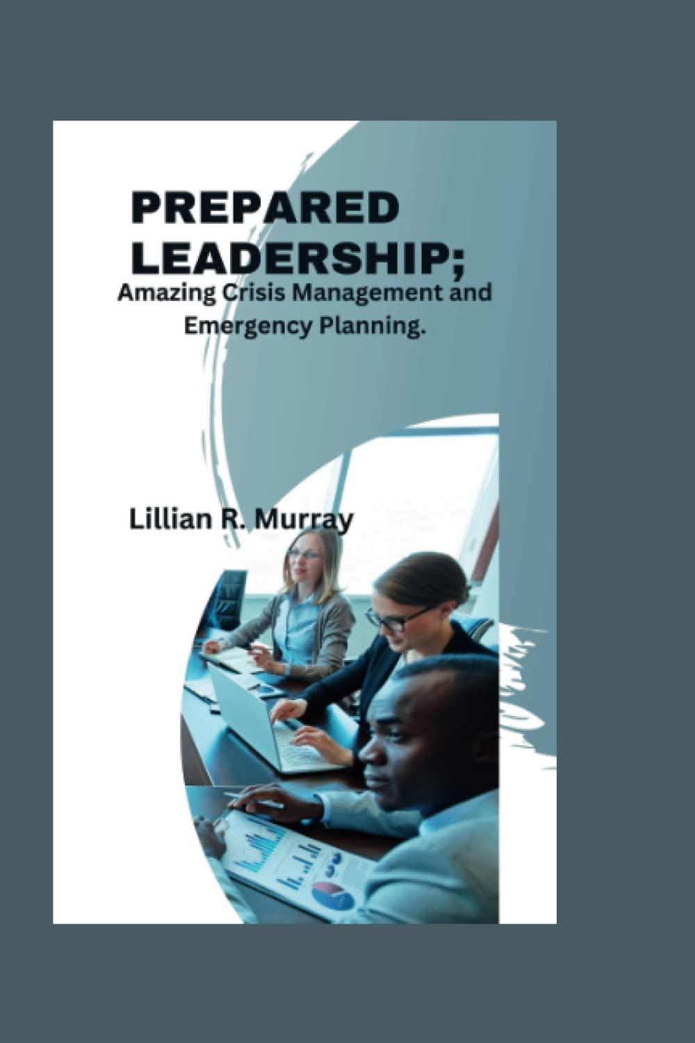 prepared leadership amazing crisis management and emergency planning 1st edition lillian r. murray