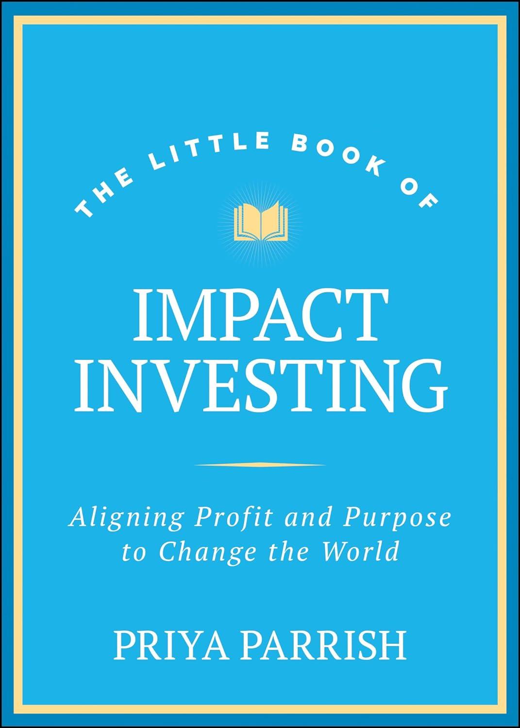 the little book of impact investing aligning profit and purpose to change the world 1st edition priya parrish