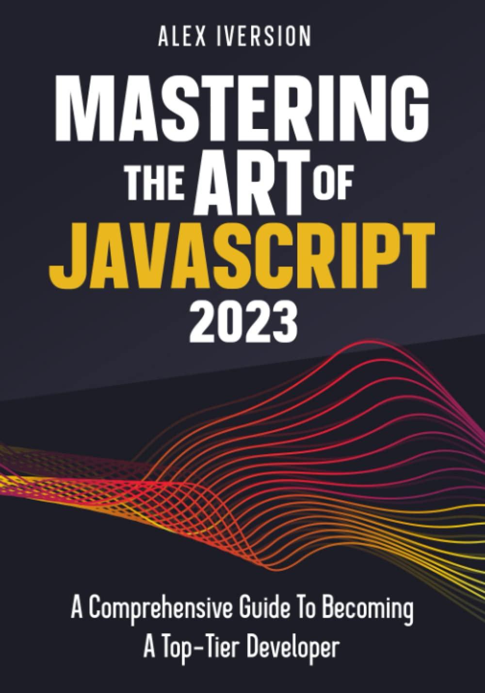 mastering the art of javascript a comprehensive guide to becoming a top tier developer 1st edition alex