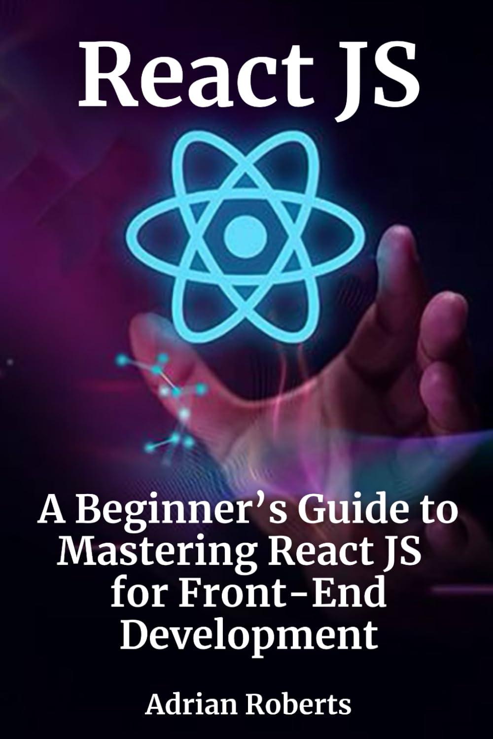 react js a beginners guide to mastering react js for front end development 1st edition adrian roberts