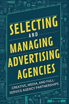 selecting and managing advertising agencies creative media and full-service agency partnerships 1st edition