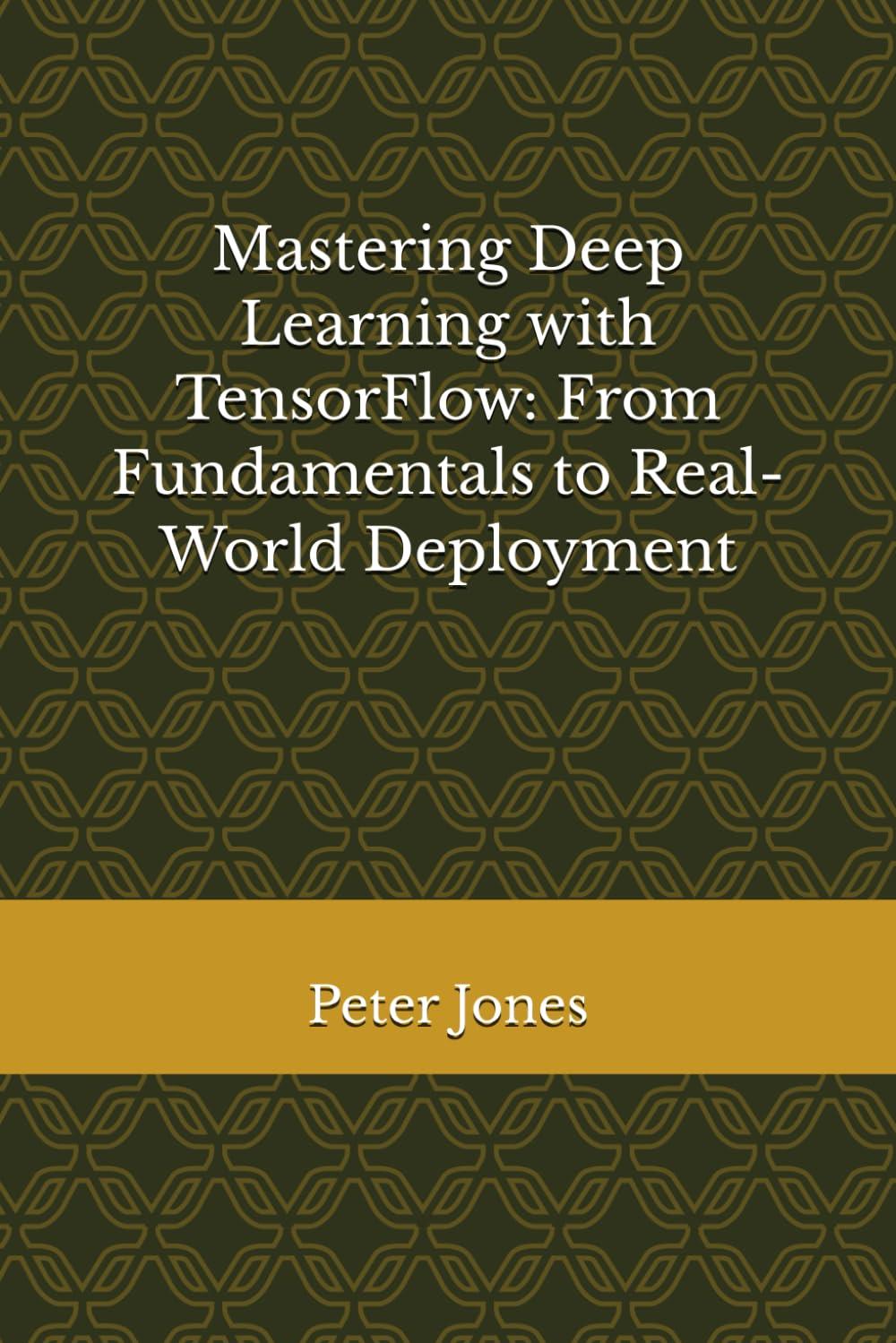 mastering deep learning with tensorflow from fundamentals to real-world deployment 1st edition peter jones