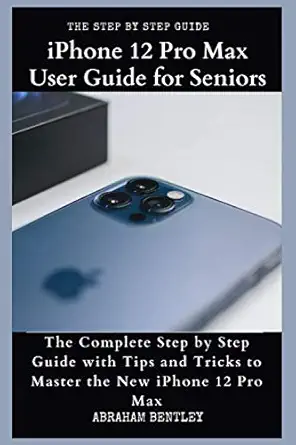iphone 12 pro max user guide for seniors the complete step by step guide with tips and tricks to master the