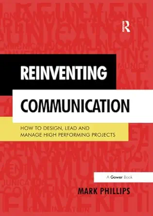 reinventing communication how to design lead and manage high performing projects 1st edition mark phillips