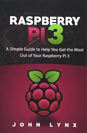 raspberry pi 3 a simple guide to help you get the most out of your raspberry pi 3 1st edition john lynx