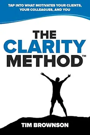 the clarity method tap into what motivates your clients your colleagues and you 1st edition tim brownson