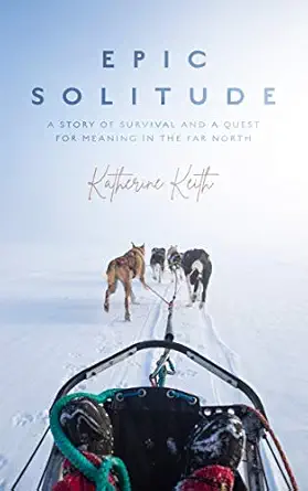 epic solitude a story of survival and a quest for meaning in the far north unabridged edition katherine keith