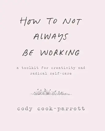 how to not always be working a toolkit for creativity and radical self care 1st edition marlee grace