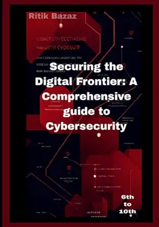 securing the digital frontier a comprehensive guide to cybersecurity 1st edition mr ritik bazaz 979-8399080734