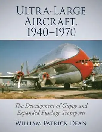 ultra large aircraft 1940 1970 the development of guppy and expanded fuselage transports 1st edition william