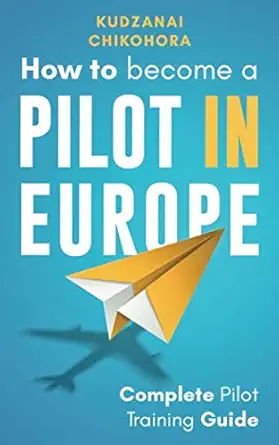 how to become a pilot in europe complete pilot training guide 1st edition kudzanai chikohora 979-8666782002
