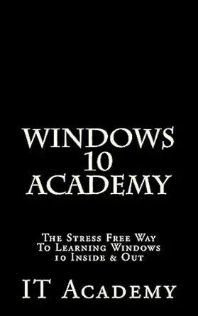 windows 10 academy the stress free way to learning windows 10 inside and out 1st edition it academy
