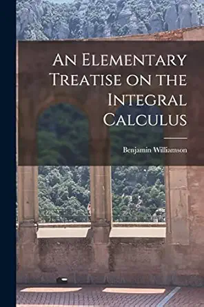 an elementary treatise on the integral calculus 1st edition benjamin williamson 1016657617, 978-1016657617