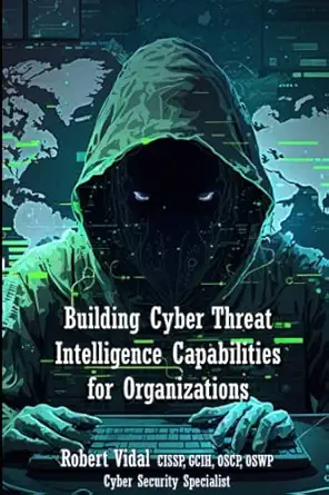 building cyber threat intelligence capabilities for organizations 1st edition robert vidal 979-8377972693
