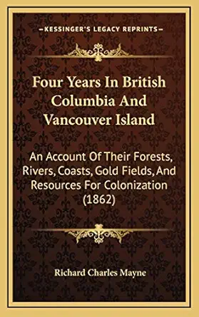 four years in british columbia and vancouver island an account of their forests rivers coasts gold fields and
