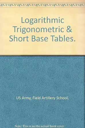 logarithmic trigonometric and short base tables 1st edition field artillery school us army b008c1sbs2