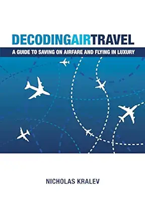 decoding air travel a guide to saving on airfare and flying in luxury 1st edition nicholas kralev 146101543x,