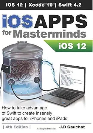 ios apps for masterminds how to take advantage of swift 4 2 ios 12 and xcode 10 to create insanely great apps