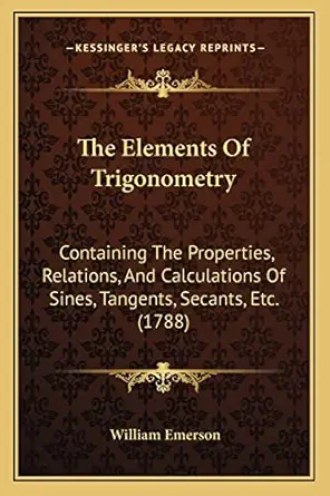 the elements of trigonometry containing the properties relations and calculations of sines tangents secants