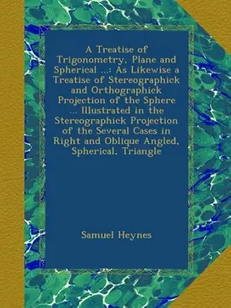a treatise of trigonometry plane and spherical as likewise a treatise of stereographick and orthographick