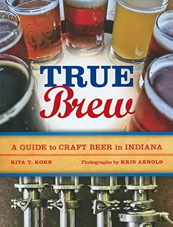 true brew a guide to craft beer in indiana 1st edition rita t kohn ,kris arnold ,photographs by kris arnold